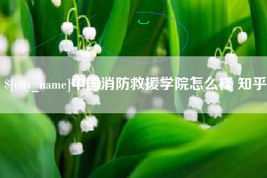河间中国消防救援学院怎么样 知乎