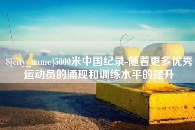 河间5000米中国纪录-随着更多优秀运动员的涌现和训练水平的提升