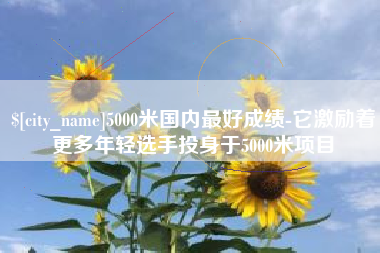 河间5000米国内最好成绩-它激励着更多年轻选手投身于5000米项目