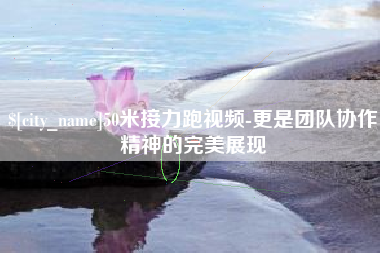 河间50米接力跑视频-更是团队协作精神的完美展现