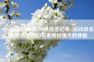 河间男子5000米竞走记录-[运动员名字]凭借出色的节奏感和强大的体能