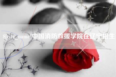 河间中国消防救援学院在辽宁招生