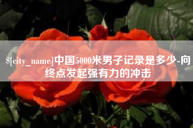 河间中国5000米男子记录是多少-向终点发起强有力的冲击