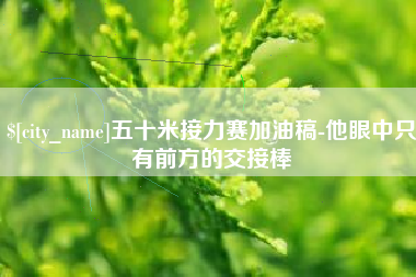 河间五十米接力赛加油稿-他眼中只有前方的交接棒