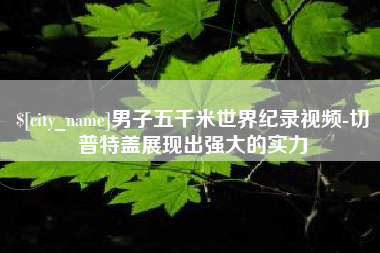 河间男子五千米世界纪录视频-切普特盖展现出强大的实力