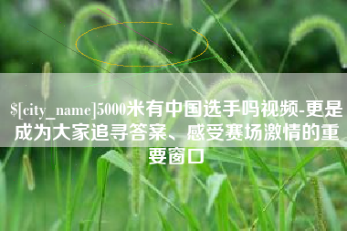 河间5000米有中国选手吗视频-更是成为大家追寻答案、感受赛场激情的重要窗口