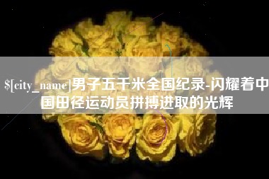 河间男子五千米全国纪录-闪耀着中国田径运动员拼搏进取的光辉