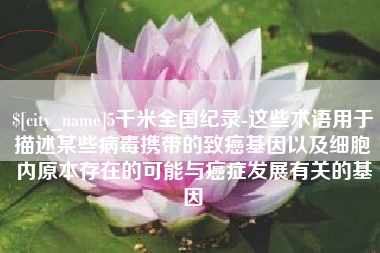 河间5千米全国纪录-这些术语用于描述某些病毒携带的致癌基因以及细胞内原本存在的可能与癌症发展有关的基因