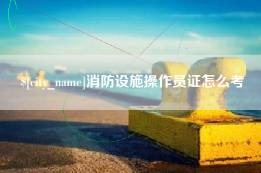 河间消防设施操作员证怎么考