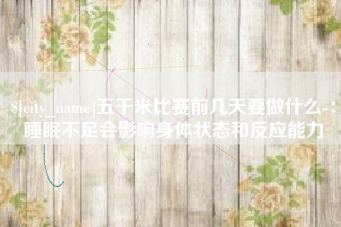 河间五千米比赛前几天要做什么-：睡眠不足会影响身体状态和反应能力
