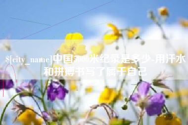 河间中国5000米纪录是多少-用汗水和拼搏书写了属于自己