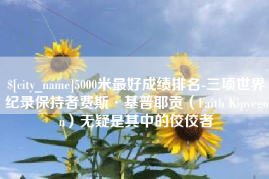 河间5000米最好成绩排名-三项世界纪录保持者费斯·基普耶贡（Faith Kipyegon）无疑是其中的佼佼者