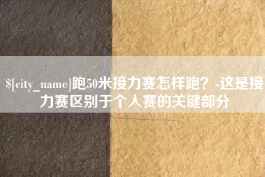 河间跑50米接力赛怎样跑？-这是接力赛区别于个人赛的关键部分