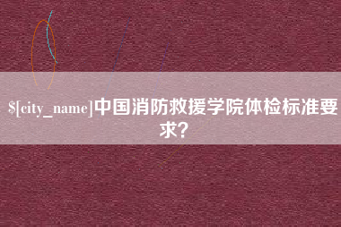 河间中国消防救援学院体检标准要求？