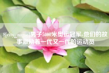 河间男子5000米奥运冠军-他们的故事激励着一代又一代的运动员
