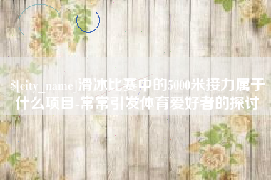 河间滑冰比赛中的5000米接力属于什么项目-常常引发体育爱好者的探讨