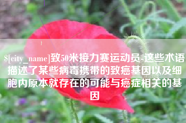 河间致50米接力赛运动员-这些术语描述了某些病毒携带的致癌基因以及细胞内原本就存在的可能与癌症相关的基因