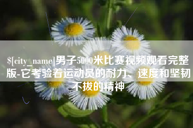 河间男子5000米比赛视频观看完整版-它考验着运动员的耐力、速度和坚韧不拔的精神