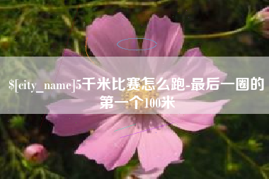 河间5千米比赛怎么跑-最后一圈的第一个100米