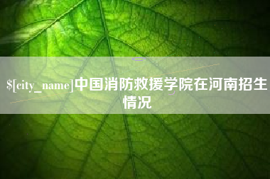 河间中国消防救援学院在河南招生情况
