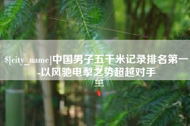 河间中国男子五千米记录排名第一-以风驰电掣之势超越对手