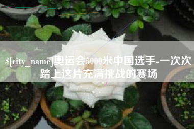 河间奥运会5000米中国选手-一次次踏上这片充满挑战的赛场