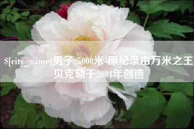 河间男子 5000米-原纪录由万米之王贝克勒于2004年创造