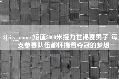 河间短道5000米接力世锦赛男子-每一支参赛队伍都怀揣着夺冠的梦想