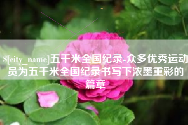 河间五千米全国纪录-众多优秀运动员为五千米全国纪录书写下浓墨重彩的篇章