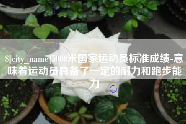 河间5000米国家运动员标准成绩-意味着运动员具备了一定的耐力和跑步能力