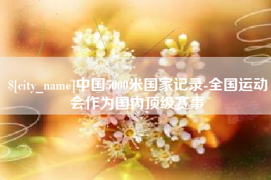 河间中国5000米国家记录-全国运动会作为国内顶级赛事