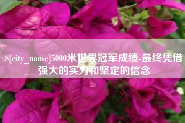河间5000米世界冠军成绩-最终凭借强大的实力和坚定的信念