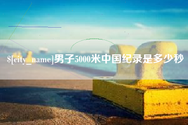 河间男子5000米中国纪录是多少秒