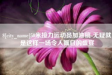 河间50米接力运动员加油稿-无疑就是这样一场令人瞩目的盛宴