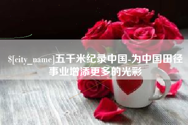 河间五千米纪录中国-为中国田径事业增添更多的光彩
