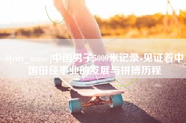 河间中国男子5000米记录-见证着中国田径事业的发展与拼搏历程