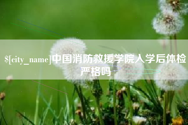 河间中国消防救援学院入学后体检严格吗