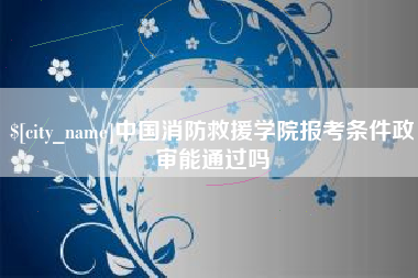 河间中国消防救援学院报考条件政审能通过吗